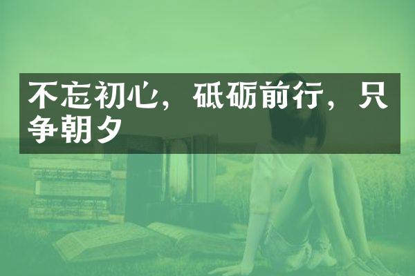 不忘初心，砥砺前行，只争朝夕