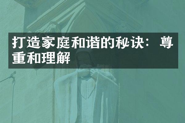 打造家庭和谐的秘诀：尊重和理解
