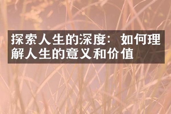 探索人生的深度：如何理解人生的意义和价值