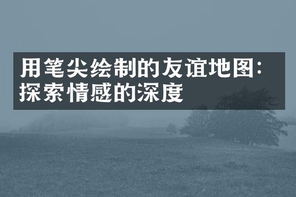 用笔尖绘制的友谊地图：探索情感的深度