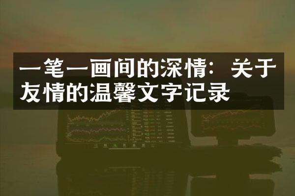 一笔一画间的深情：关于友情的温馨文字记录