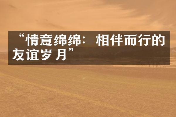 “情意绵绵：相伴而行的友谊岁月”