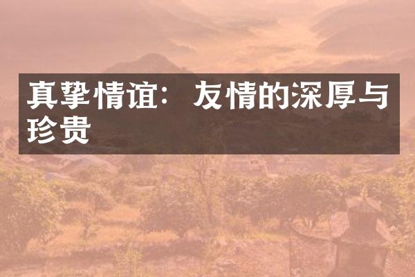 真挚情谊：友情的深厚与珍贵