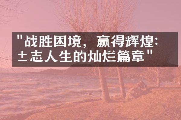 "战胜困境，赢得辉煌：励志人生的灿烂篇章"