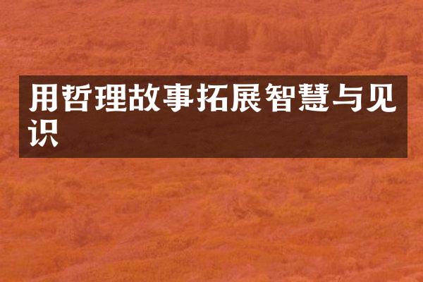 用哲理故事拓展智慧与见识