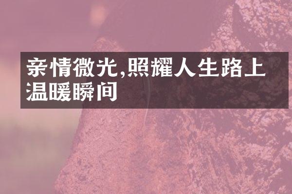 亲情微光,照耀人生路上的温暖瞬间