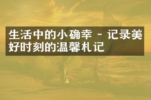 生活中的小确幸 - 记录美好时刻的温馨札记