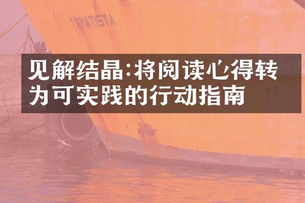 见解结晶:将阅读心得转化为可实践的行动指南