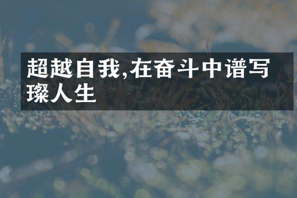 超越自我,在奋斗中谱写璀璨人生