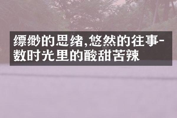 缥缈的思绪,悠然的往事-细数时光里的酸甜苦辣
