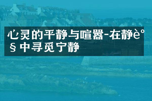 心灵的平静与喧嚣-在静谧中寻觅宁静