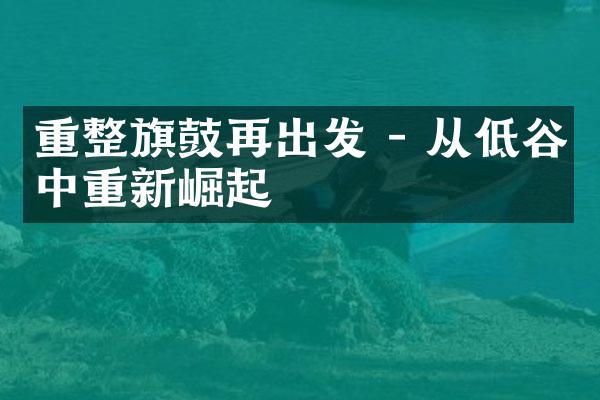 重整旗鼓再出发 - 从低谷中重新崛起