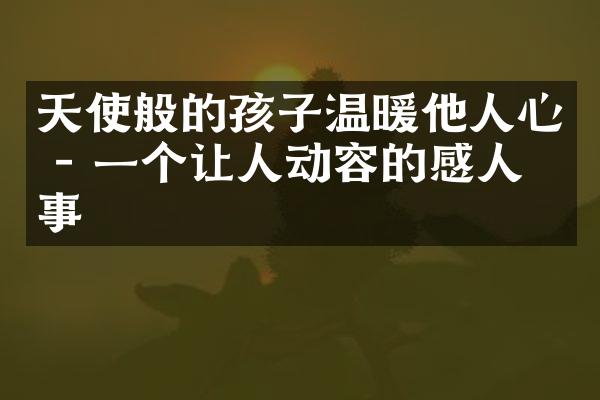 天使般的孩子温暖他人心 - 一个让人动容的感人故事