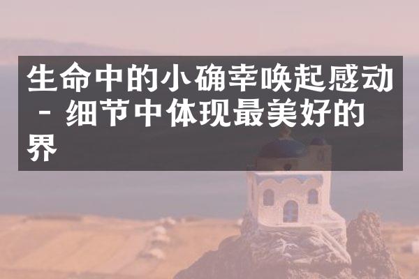 生命中的小确幸唤起感动 - 细节中体现最美好的世界