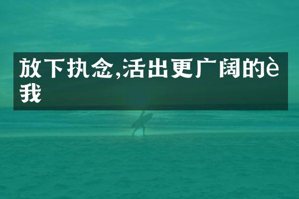 放下执念,活出更广阔的自我