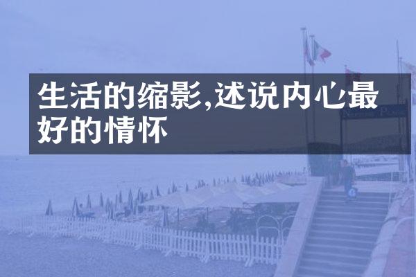 生活的缩影,述说内心最美好的情怀