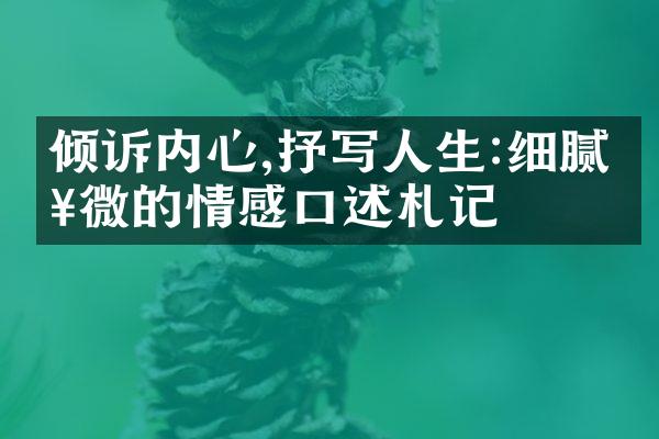 倾诉内心,抒写人生:细腻入微的情感口述札记