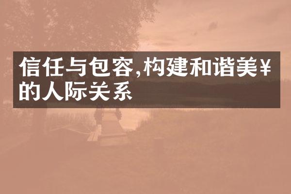 信任与包容,构建和谐美好的人际关系