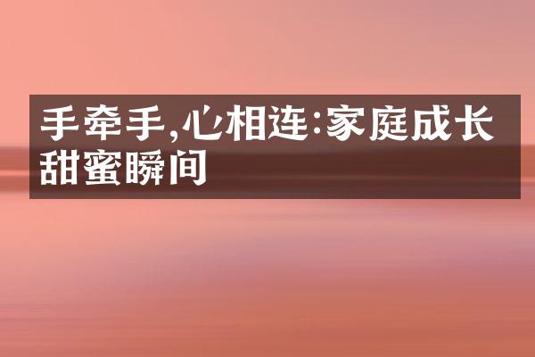 手牵手,心相连:家庭成长的甜蜜瞬间