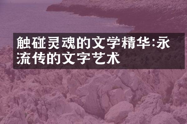 触碰灵魂的文学精华:永恒流传的文字艺术