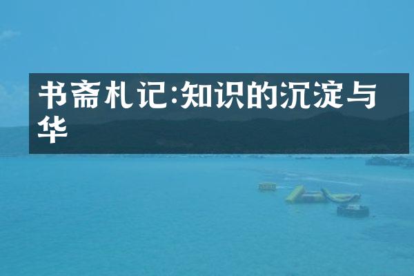 书斋札记:知识的沉淀与升华