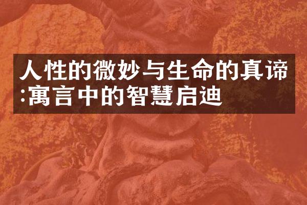人性的微妙与生命的真谛:寓言中的智慧启迪