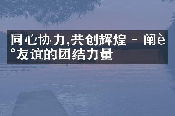 同心协力,共创辉煌 - 阐述友谊的团结力量