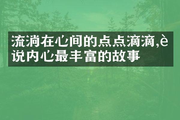 流淌在心间的点点滴滴,诉说内心最丰富的故事