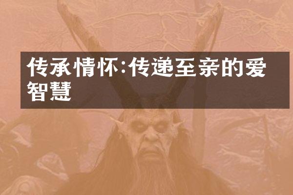 传承情怀:传递至亲的爱与智慧