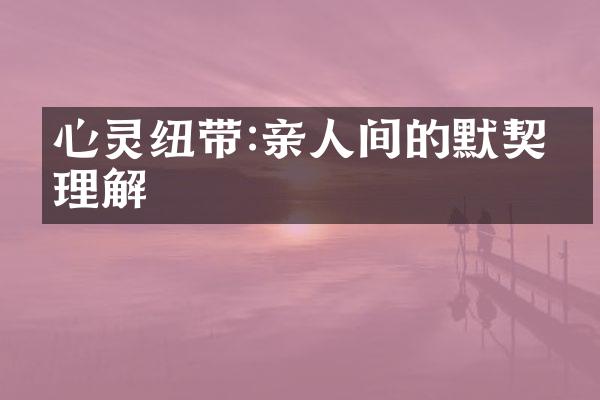 心灵纽带:亲人间的默契与理解