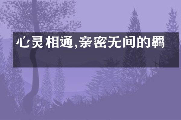 心灵相通,亲密无间的羁绊