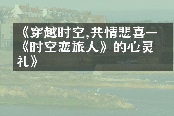《穿越时空,共情悲喜——《时空恋旅人》的心灵洗礼》