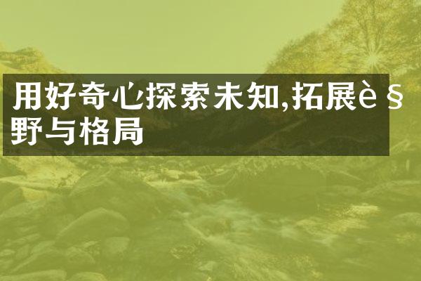 用好奇心探索未知,拓展视野与格