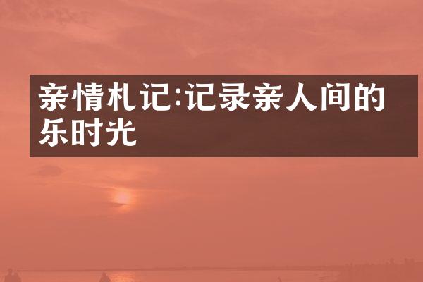亲情札记:记录亲人间的欢乐时光