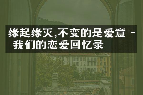 缘起缘灭,不变的是爱意 - 我们的恋爱回忆录