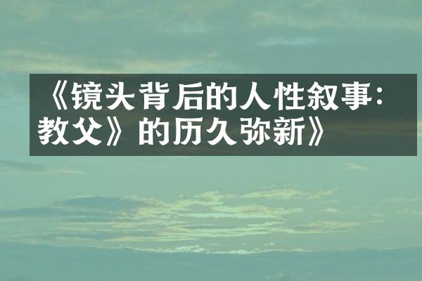 《镜头背后的人性叙事:《教父》的历久弥新》
