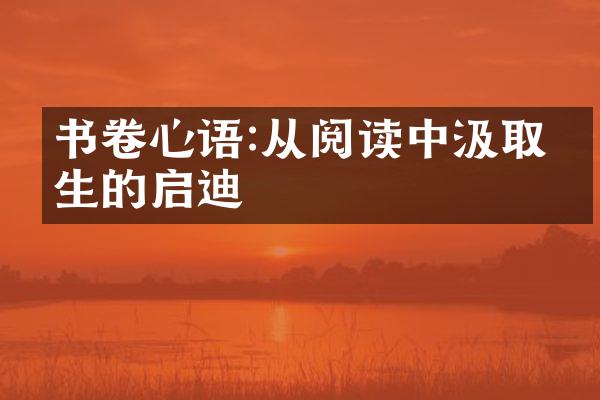 书卷心语:从阅读中汲取人生的启迪
