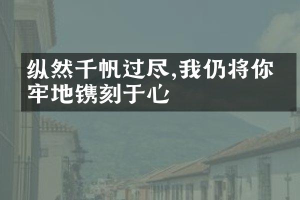 纵然千帆过尽,我仍将你牢牢地镌刻于心