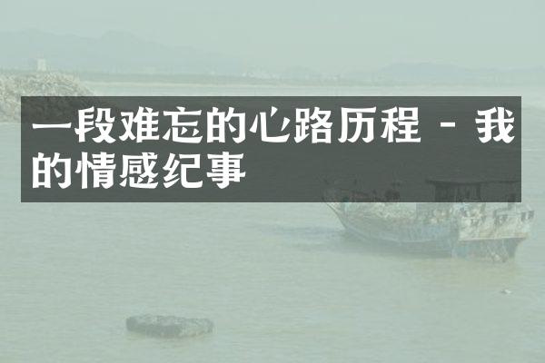 一段难忘的心路 - 我的情感纪事