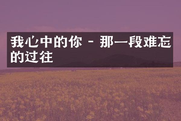 我心中的你 - 那一段难忘的过往