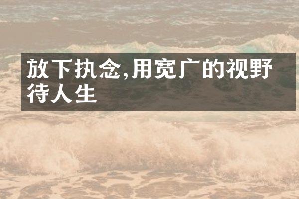 放下执念,用宽广的视野看待人生