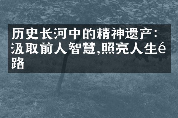 历史长河中的精神遗产：汲取前人智慧,照亮人生道路