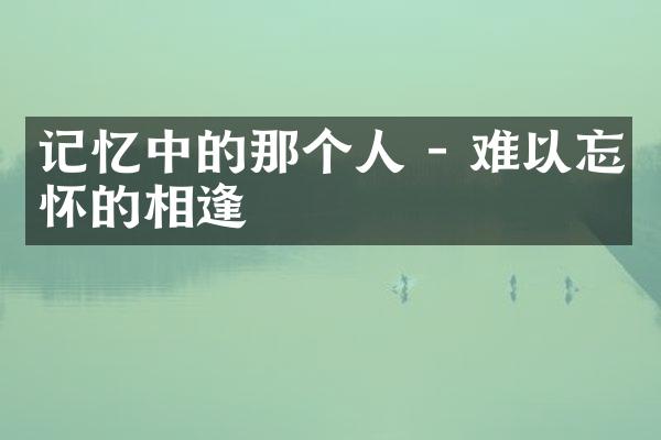 记忆中的那个人 - 难以忘怀的相逢