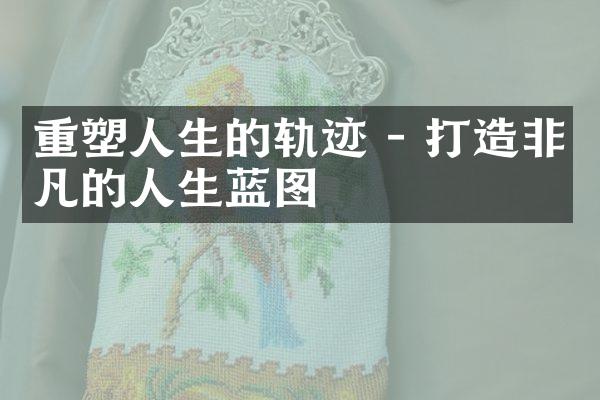 重塑人生的轨迹 - 打造非凡的人生蓝图