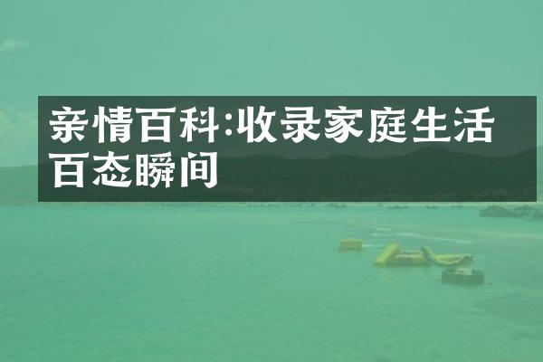 亲情百科:收录家庭生活的百态瞬间