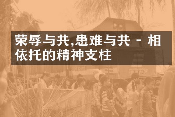 荣辱与共,患难与共 - 相互依托的精神支柱