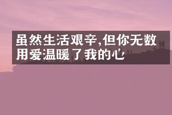 虽然生活艰辛,但你无数次用爱温暖了我的心