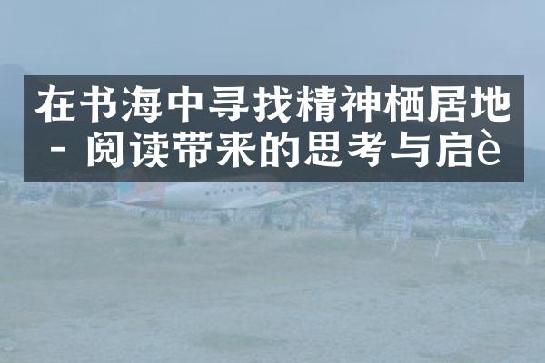 在书海中寻找精神栖居地 - 阅读带来的思考与启迪