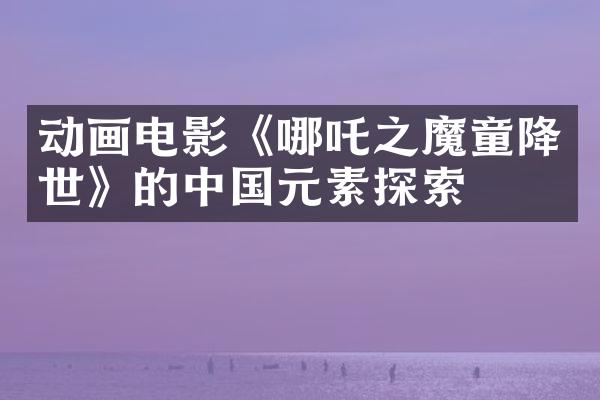 动画电影《哪吒之魔童降世》的元素探索