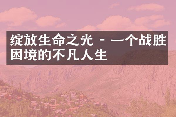 绽放生命之光 - 一个战胜困境的不凡人生
